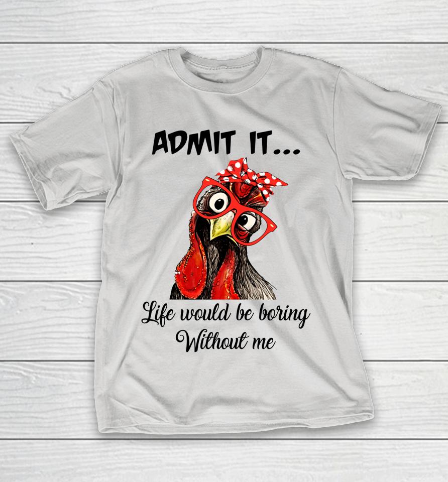 Admit It Life Would Be Boring Without Me Chicken Shirts