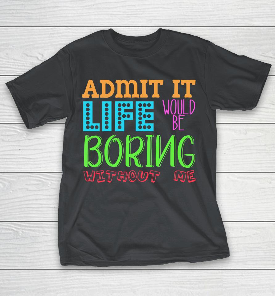 Admit It Life Would Be Boring Without Me Funny Quote Saying Shirts