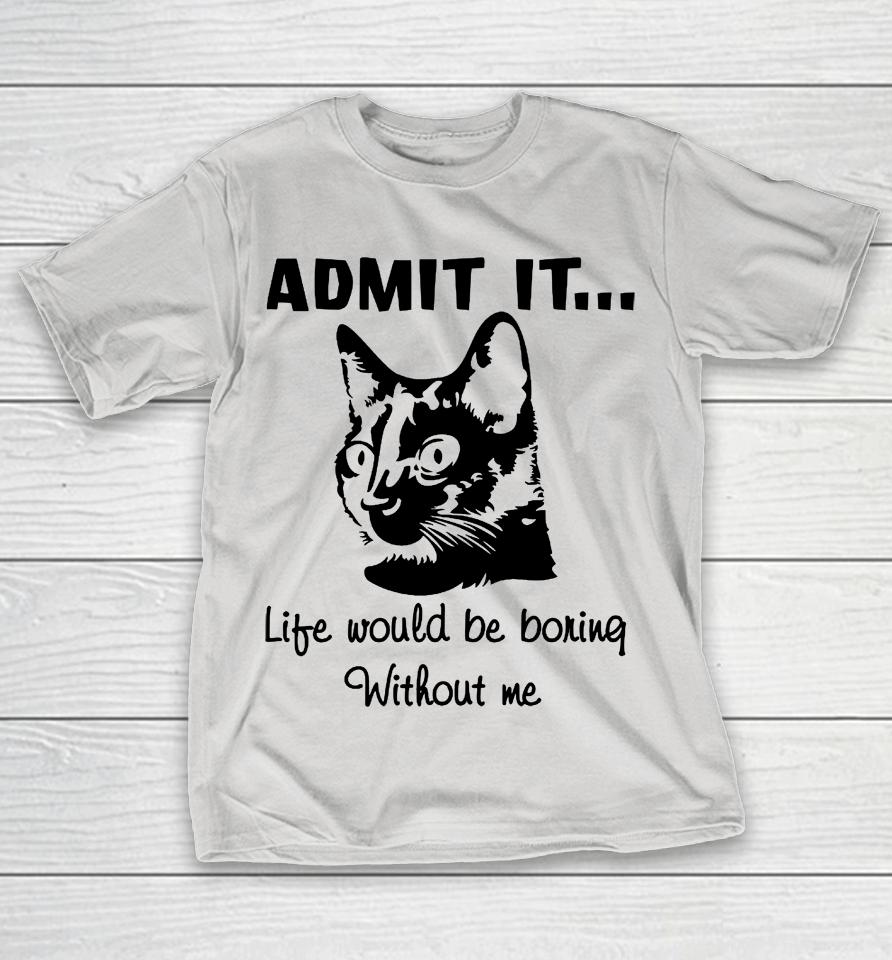 Admit It Life Would Be Boring Without Me Shirts