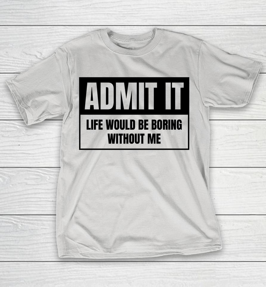 Admit It Life Would Be Boring Without Me Shirts