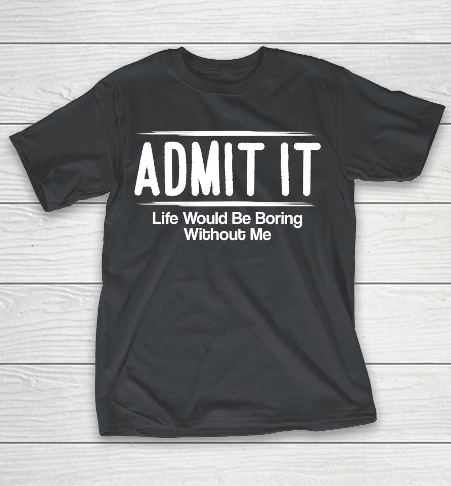 Admit It Life Would Be Boring Without Me Shirts
