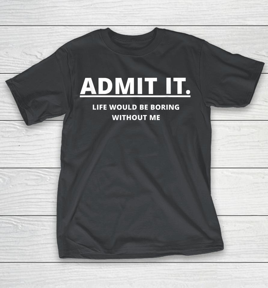 Admit It Life Would Be Boring Without Me Shirts