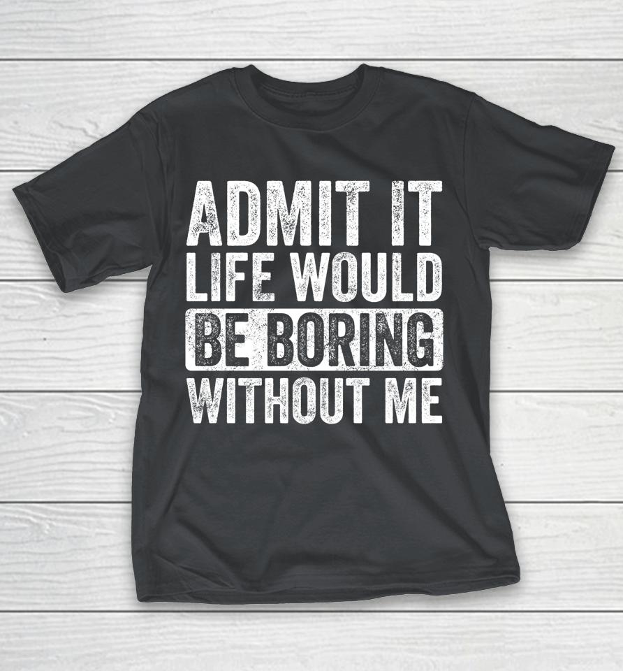 Admit It Life Would Be Boring Without Me Vintage Shirts