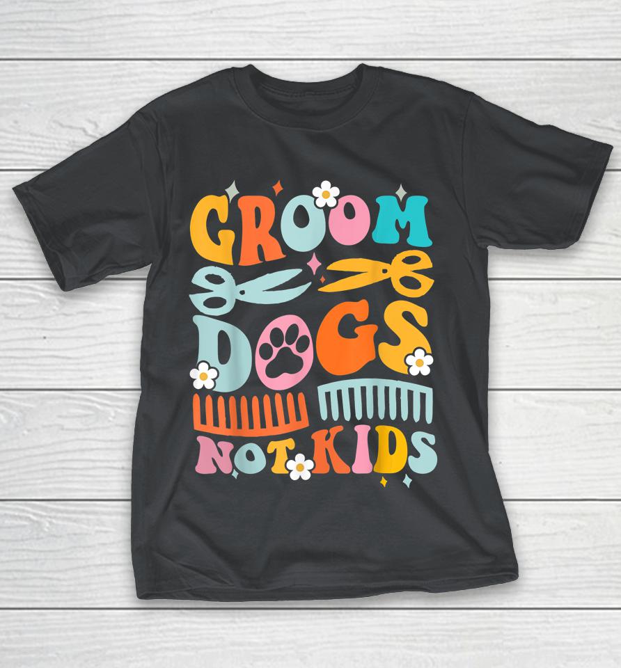 Groom Dogs Not Kids Funny Dog Groomer Pet Grooming Groovy Shirts