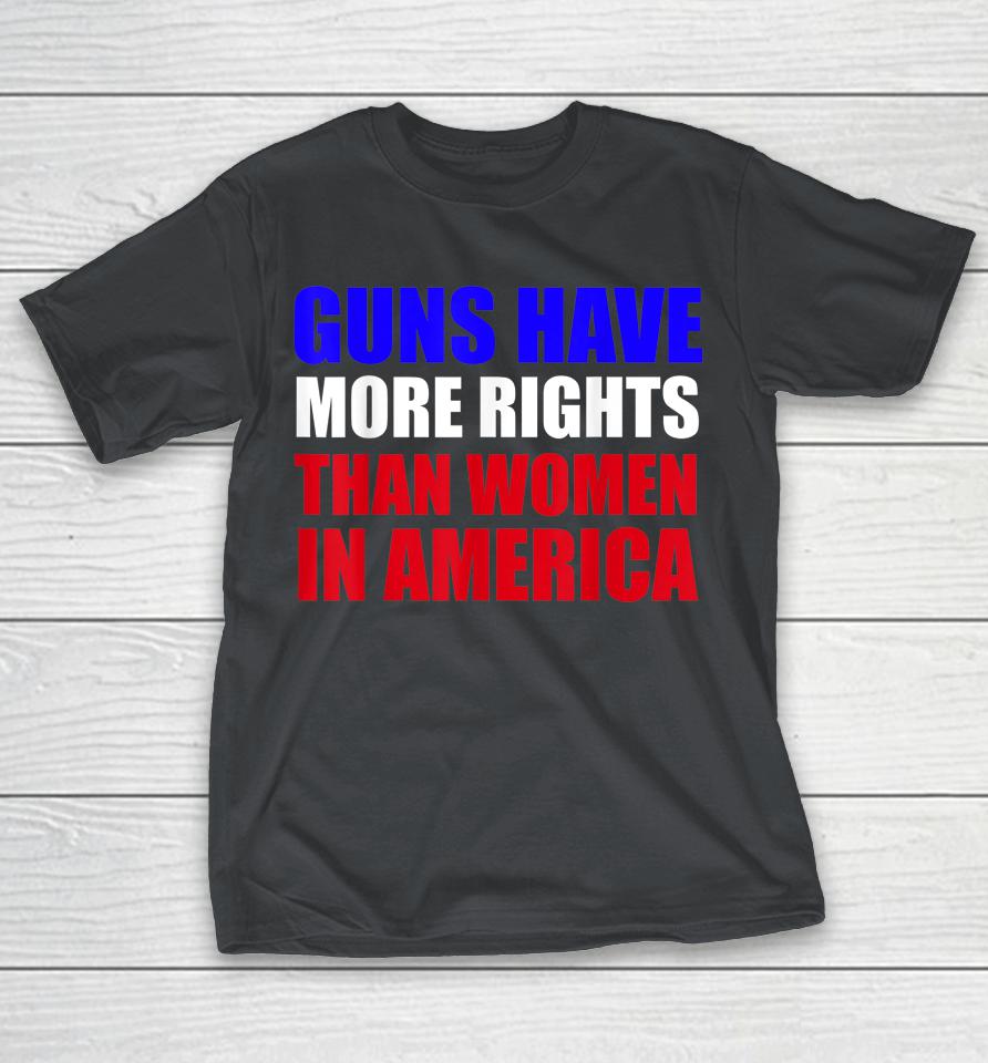 Guns Have More Rights Than Women In America Shirts