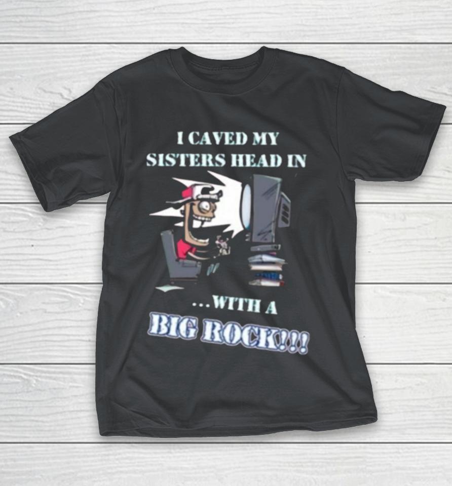 I Caved My Sisters Head In With A Big Rock Shirts