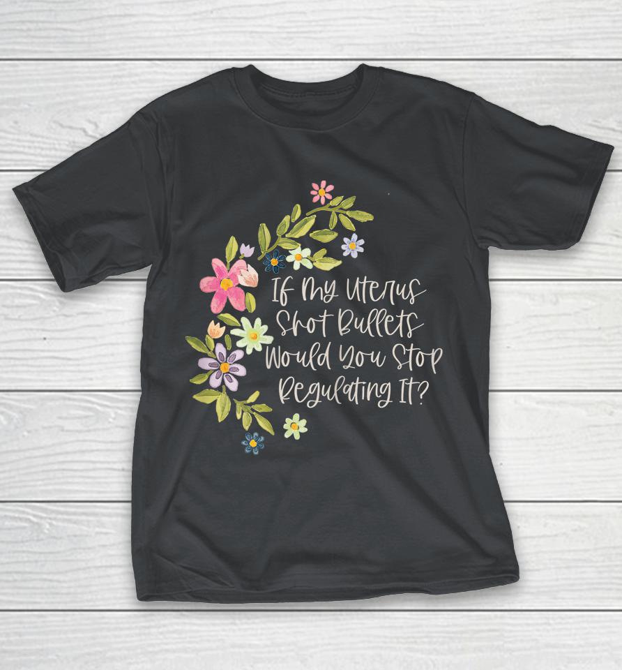 If My Uterus Shot Bullets Would You Stop Regulating It Shirts