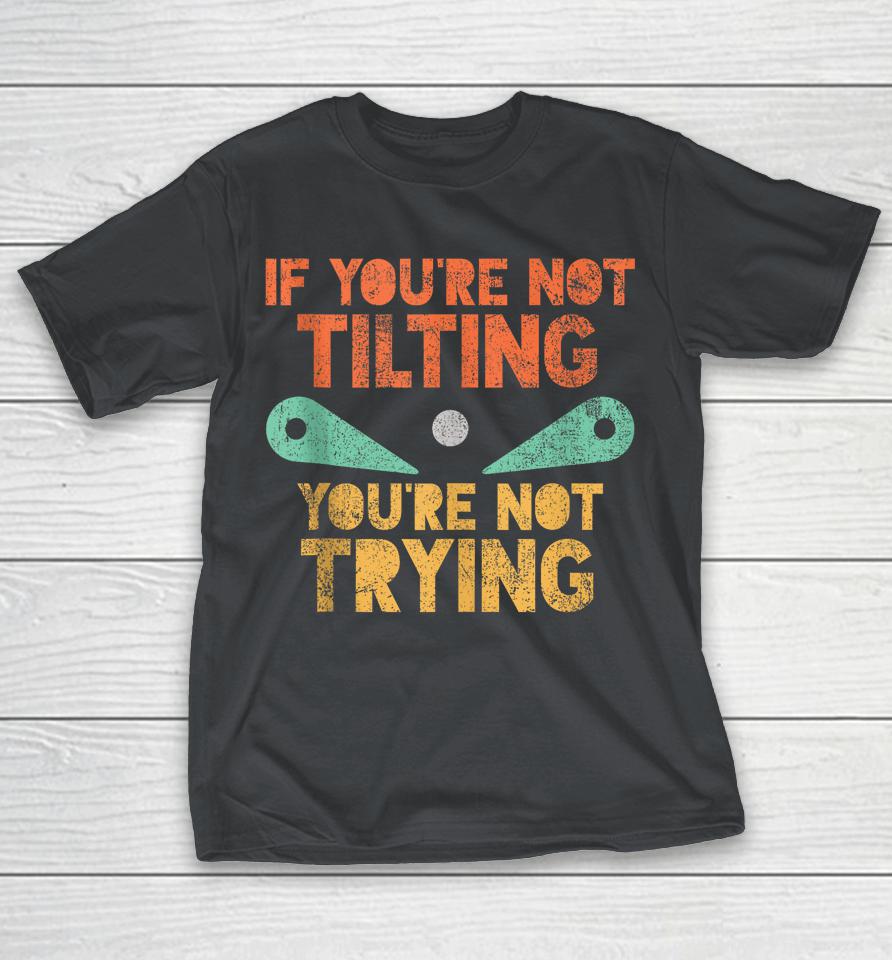 If you're not Tilting if you're not Trying Pinball Shirts