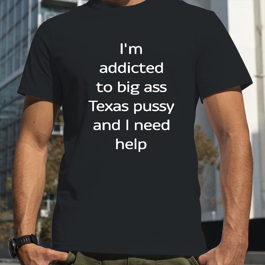 I'm Addicted To Big Ass Texas Pussy And I Need Help Shirts