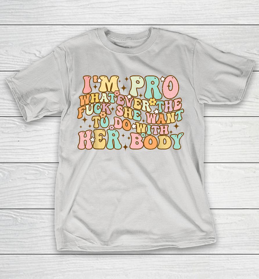 I'm Pro Whatever She Wants To Do With Her Body Funny Saying Shirts