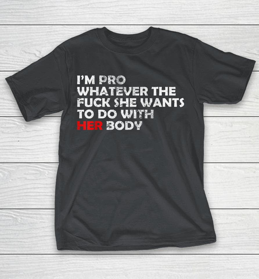 I'm Pro Whatever The Fuck She Wants To Do With Her Body Shirts