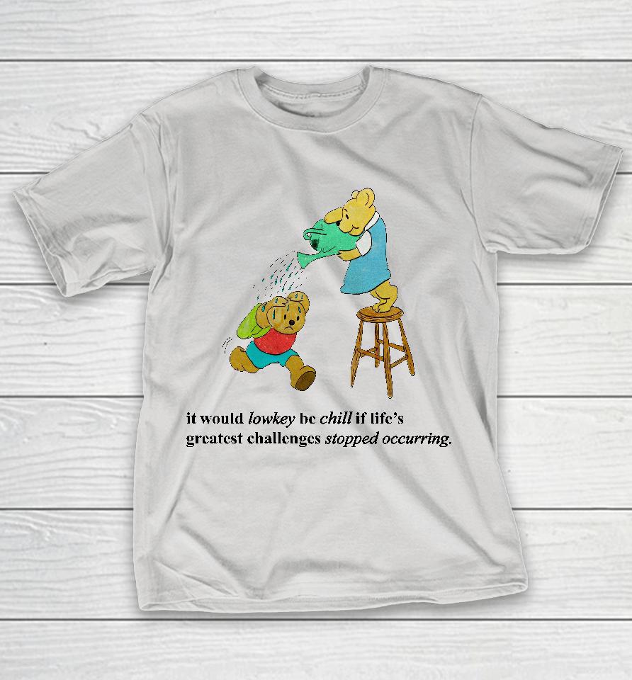 It Would Lowkey Be Chill If Life's Greatest Challenges Stopped Occurring Shirts