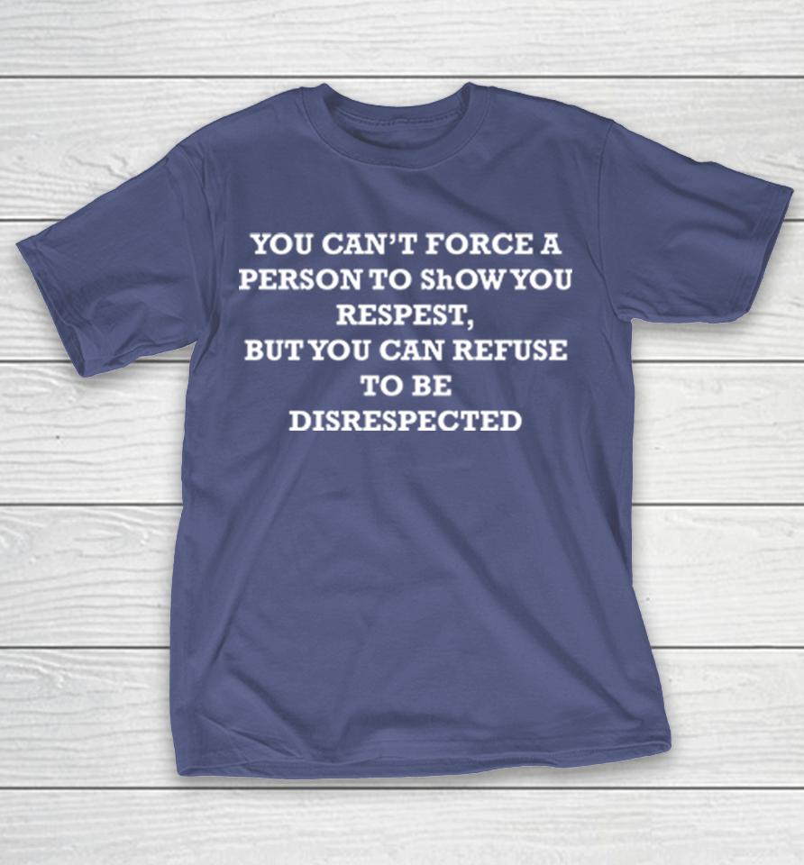You Can't Force A Person To Show You Respect Shirts