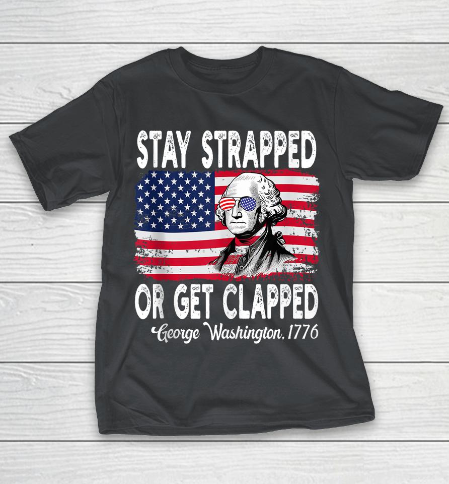 Stay Strapped or get clapped George Washington 4th Of July Shirts