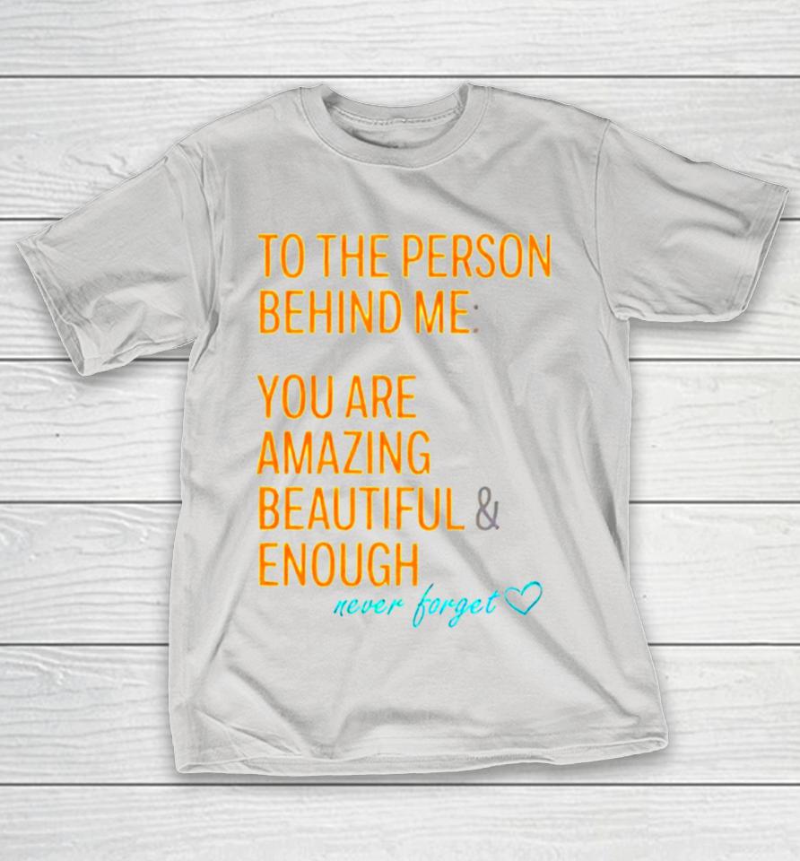 To the person behind me you are amazing beautiful and enough never forget Shirts