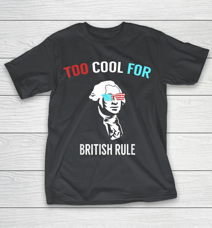 Too Cool For British Rule Funny July 4th Tshirt For Party Shirts
