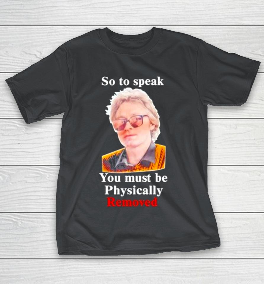 Top So To Speak You Must Be Physically Removed Tee Shirts