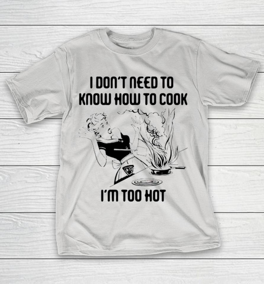 I don’t need to know how to cook i’m too hot Shirts