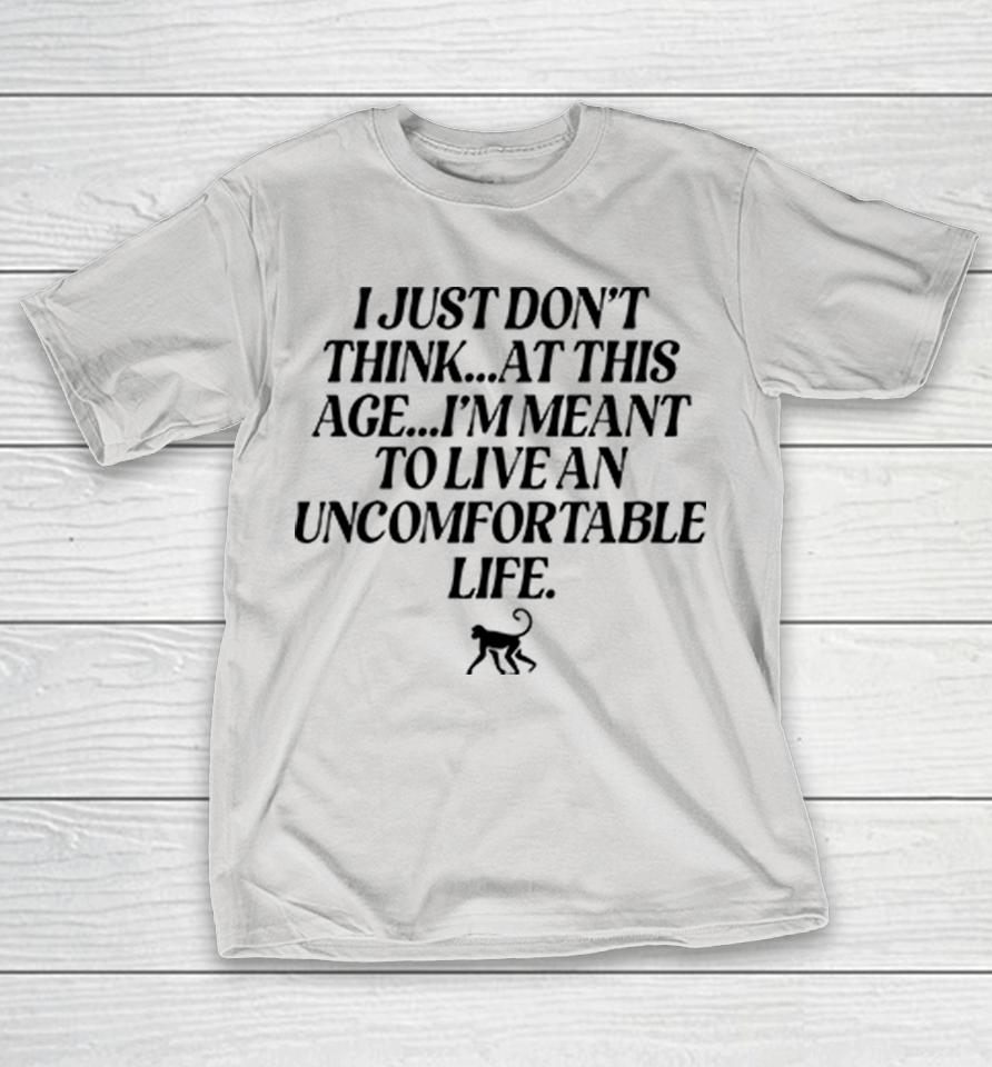 I Just Don't Think At This Age I'm Meant To Live An Uncomfortable Life Shirts