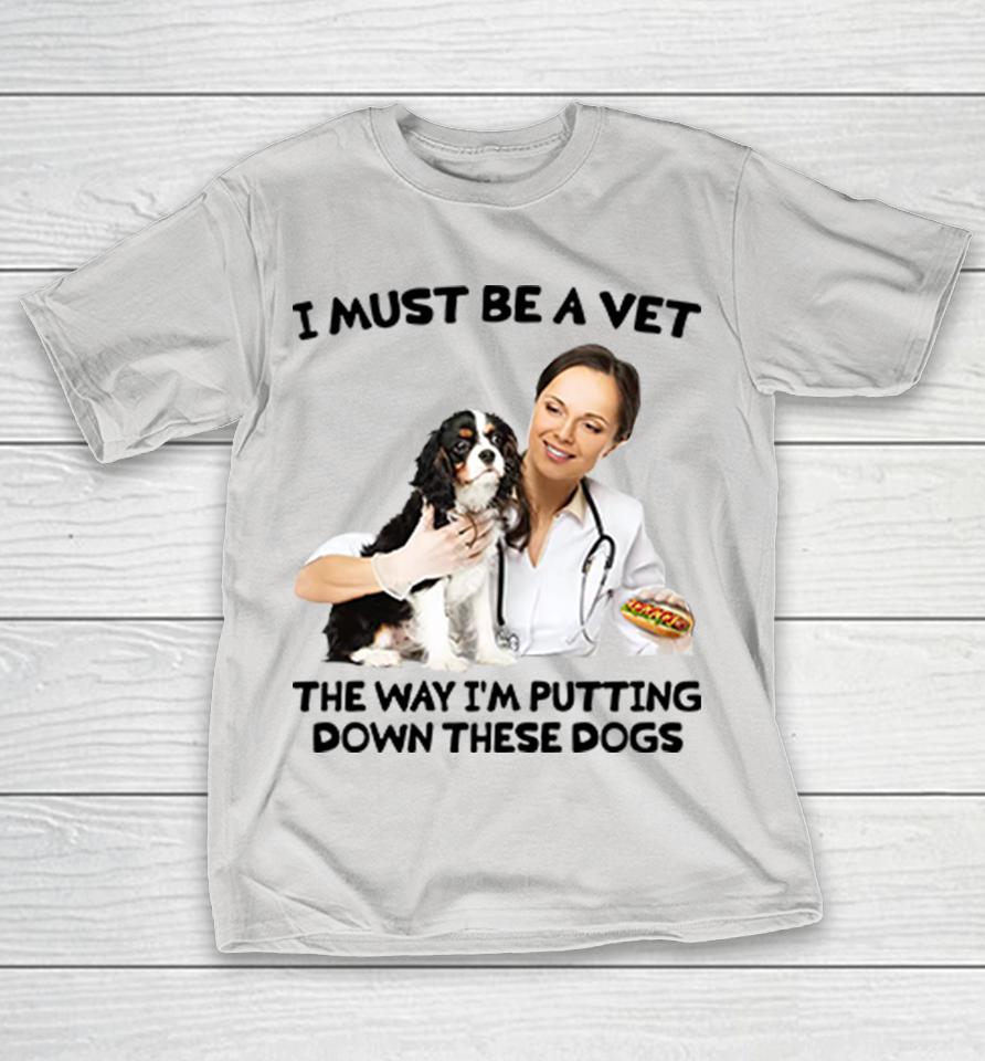 I Must Be A Vet The Way I'm Putting Down These Dogs Shirts
