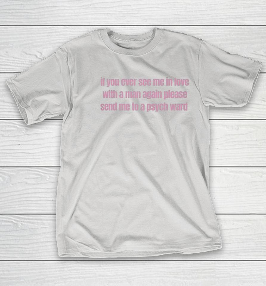 If You Ever See Me In Love With A Man Again Please Send Me To A Psych Ward Shirts