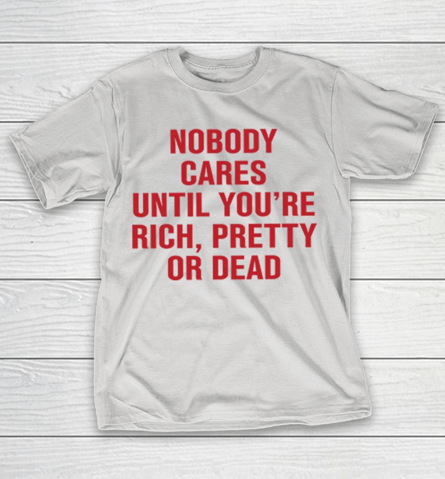 Nobody Cares Until You're Rich Pretty Or Dead Shirts