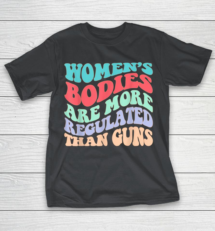 Women's Bodies Are More Regulated Than Guns Feminist Shirts