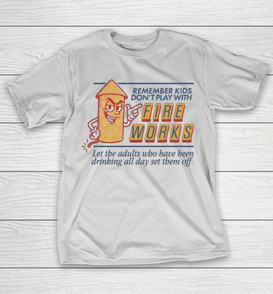Remember Kids Don’t Play With Fire Works Let The Adults Who Have Been Drinking All Day Set Them Off Shirts