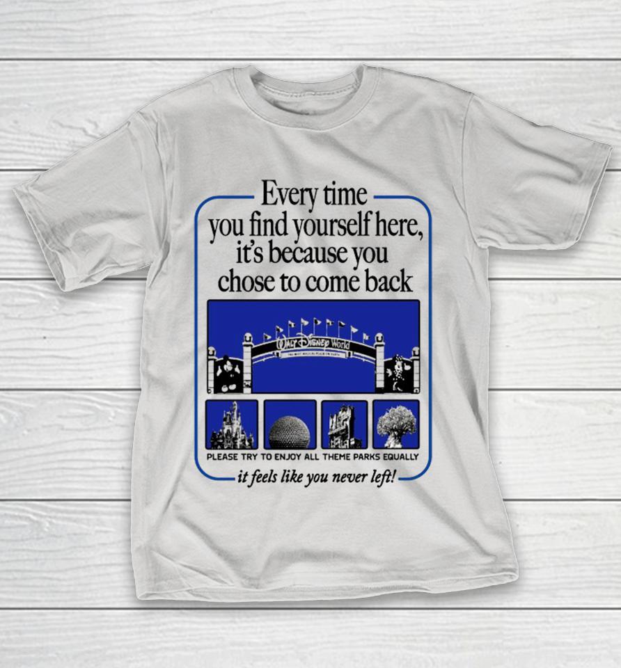 Walt Disney World Everytime You Find Yourself Here It’s Because You Chose To Come Back Please Try To Enjoy All Theme Parks Equally It Feels Like You Never Left Shirts
