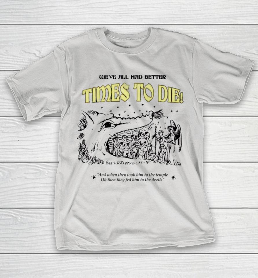 We’ve all had better times to die and when they took him to the temple Shirts