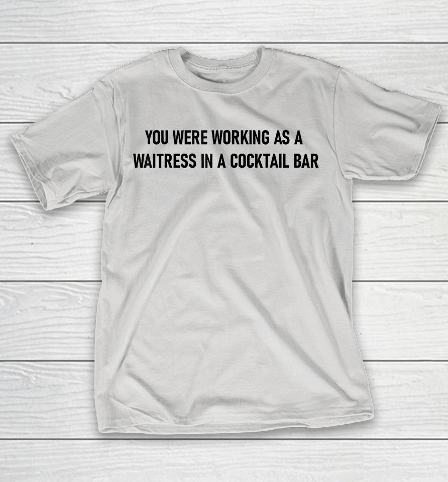 You Were Working as a Waitress in a Cocktail Bar Shirts