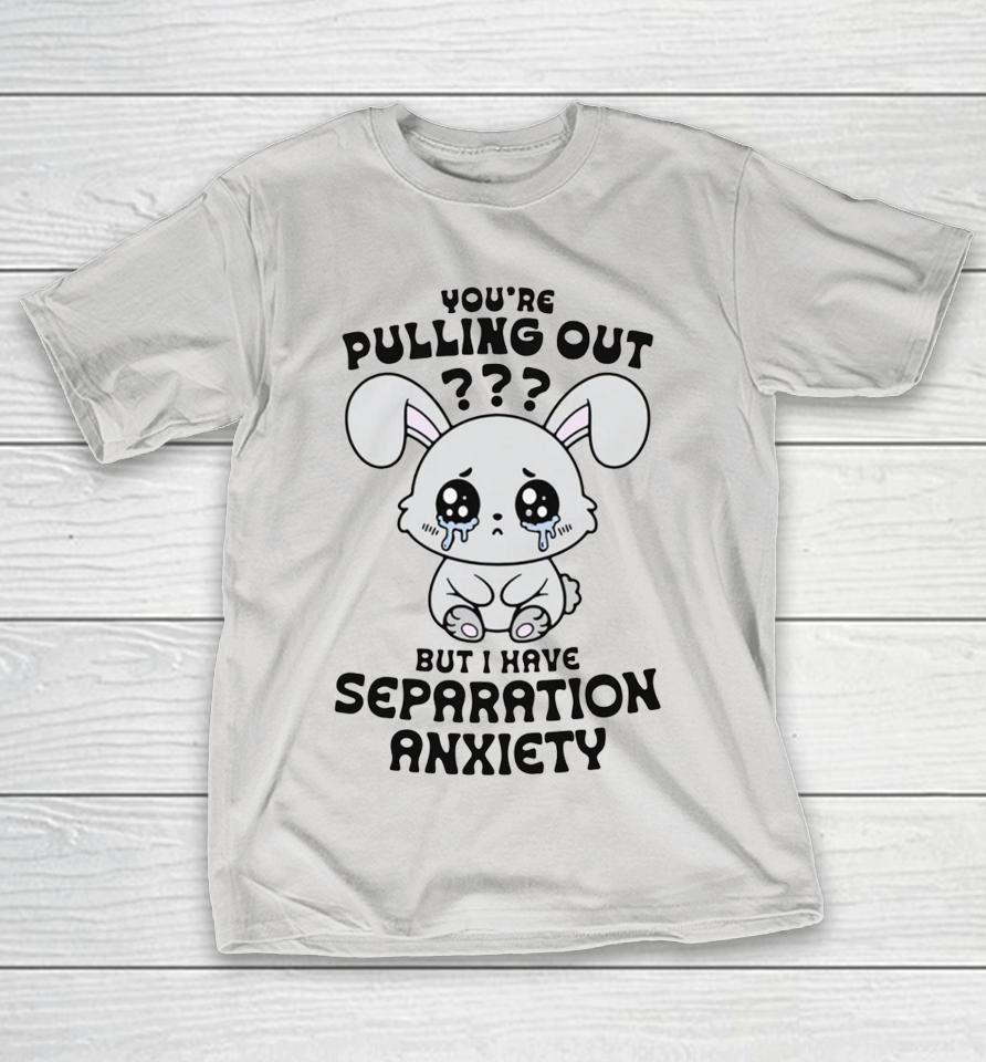 You're Pulling Out? But I Have Separation Anxiety Shirts
