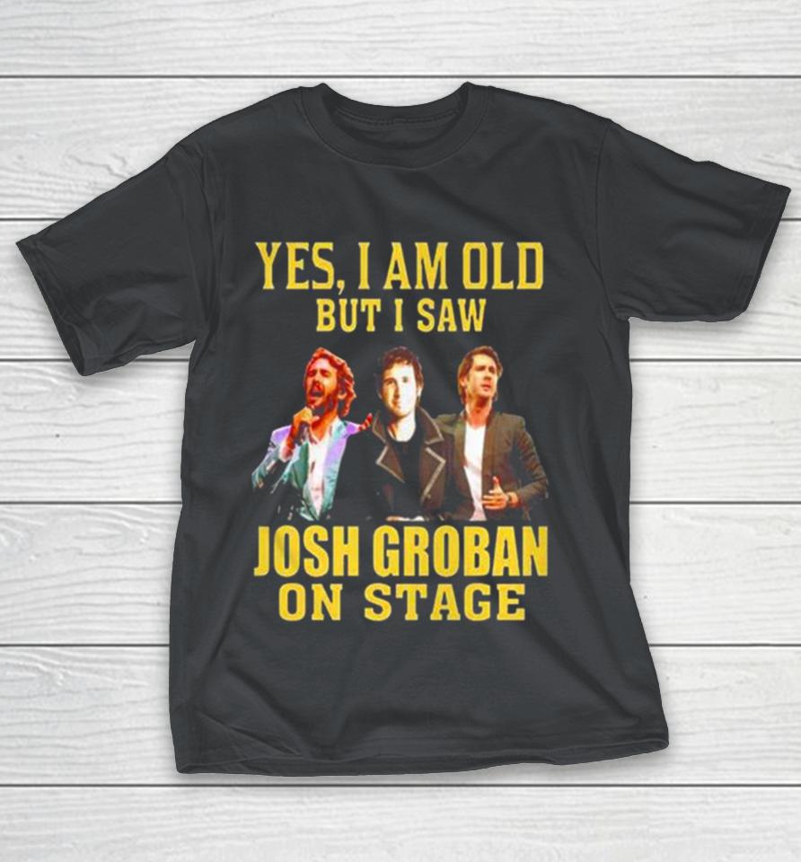 yes I am old but I saw Josh Groban on stage 2023 Shirts