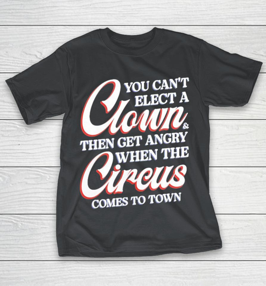 You Can’t Elect A Clown And Then Get Angry When The Circus Comes To Town Shirts