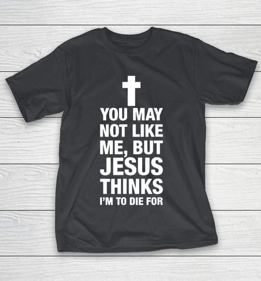You may not like me but Jesus thinks I’m to die for Shirts